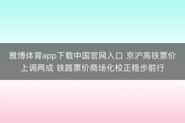 雅博体育app下载中国官网入口 京沪高铁票价上调两成 铁路票价商场化校正稳步前行
