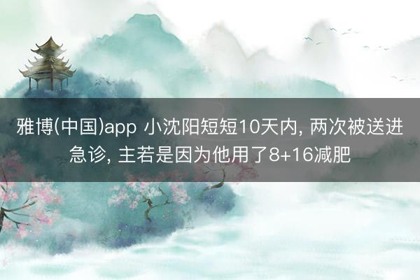 雅博(中国)app 小沈阳短短10天内， 两次被送进急诊， 主若是因为他用了8+16减肥