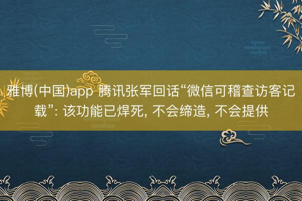 雅博(中国)app 腾讯张军回话“微信可稽查访客记载”: 该功能已焊死， 不会缔造， 不会提供