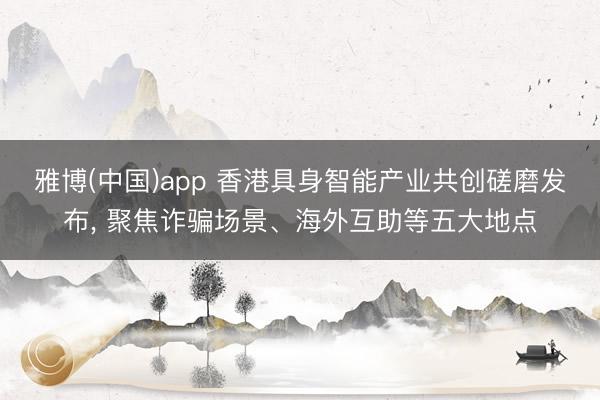 雅博(中国)app 香港具身智能产业共创磋磨发布， 聚焦诈骗场景、海外互助等五大地点