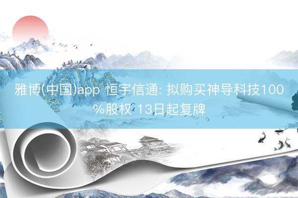 雅博(中国)app 恒宇信通: 拟购买神导科技100%股权 13日起复牌