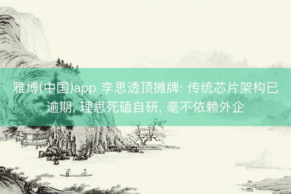 雅博(中国)app 李思透顶摊牌: 传统芯片架构已逾期， 理思死磕自研， 毫不依赖外企