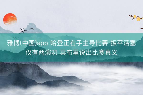 雅博(中国)app 哈登正右手主导比赛 扳平活塞仅有两演叨 莫布里说出比赛真义