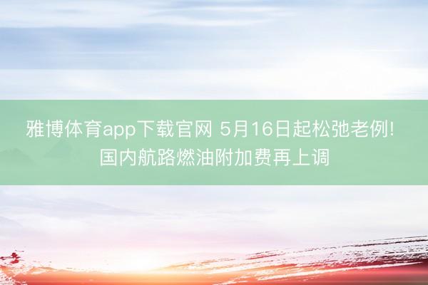 雅博体育app下载官网 5月16日起松弛老例! 国内航路燃油附加费再上调