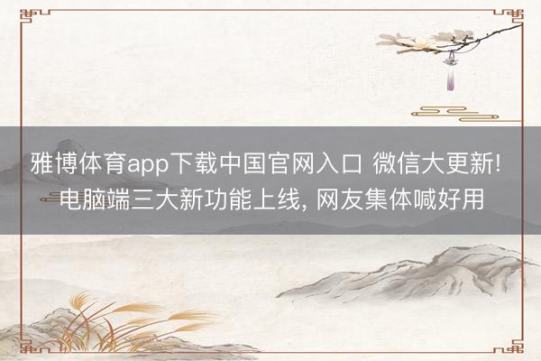 雅博体育app下载中国官网入口 微信大更新! 电脑端三大新功能上线， 网友集体喊好用