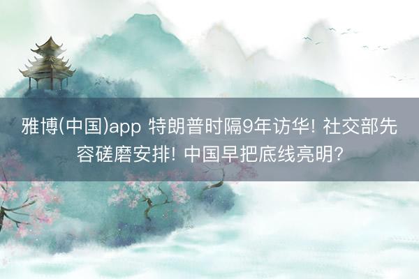 雅博(中国)app 特朗普时隔9年访华! 社交部先容磋磨安排! 中国早把底线亮明?