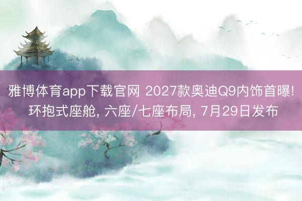 雅博体育app下载官网 2027款奥迪Q9内饰首曝! 环抱式座舱， 六座/七座布局， 7月29日发布