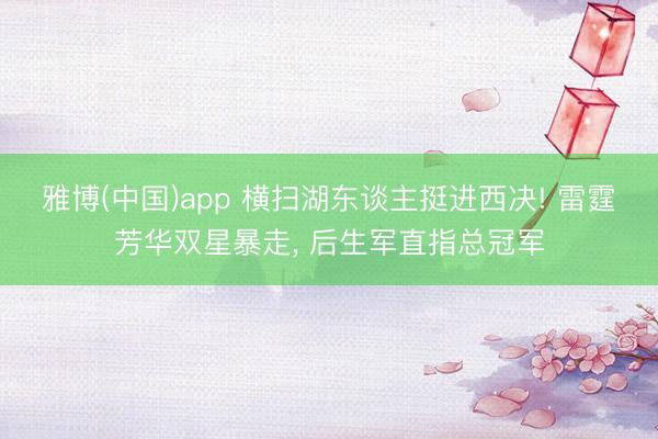 雅博(中国)app 横扫湖东谈主挺进西决! 雷霆芳华双星暴走， 后生军直指总冠军