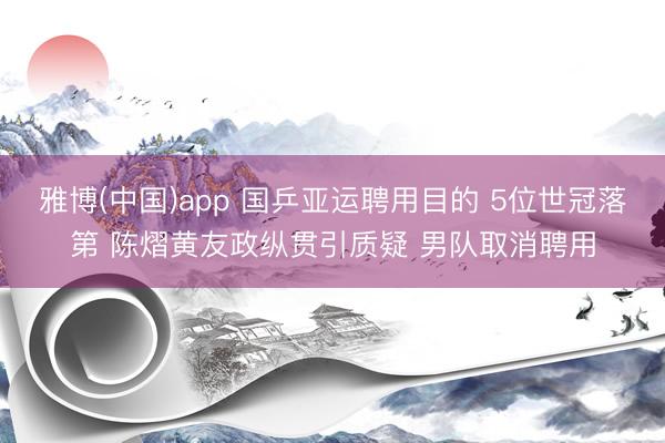 雅博(中国)app 国乒亚运聘用目的 5位世冠落第 陈熠黄友政纵贯引质疑 男队取消聘用