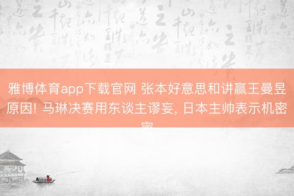 雅博体育app下载官网 张本好意思和讲赢王曼昱原因! 马琳决赛用东谈主谬妄， 日本主帅表示机密