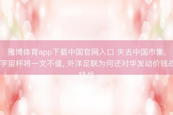 雅博体育app下载中国官网入口 失去中国市集， 宇宙杯将一文不值， 外洋足联为何还对华发动价钱战