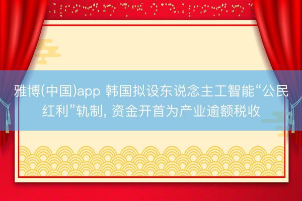 雅博(中国)app 韩国拟设东说念主工智能“公民红利”轨制， 资金开首为产业逾额税收