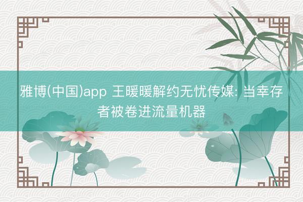 雅博(中国)app 王暖暖解约无忧传媒: 当幸存者被卷进流量机器