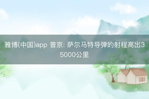雅博(中国)app 普京: 萨尔马特导弹的射程高出35000公里