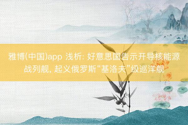 雅博(中国)app 浅析: 好意思国告示开导核能源战列舰， 起义俄罗斯“基洛夫”级巡洋舰