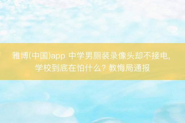 雅博(中国)app 中学男厕装录像头却不接电， 学校到底在怕什么? 教悔局通报