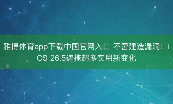 雅博体育app下载中国官网入口 不啻建造漏洞！iOS 26.5遮掩超多实用新变化