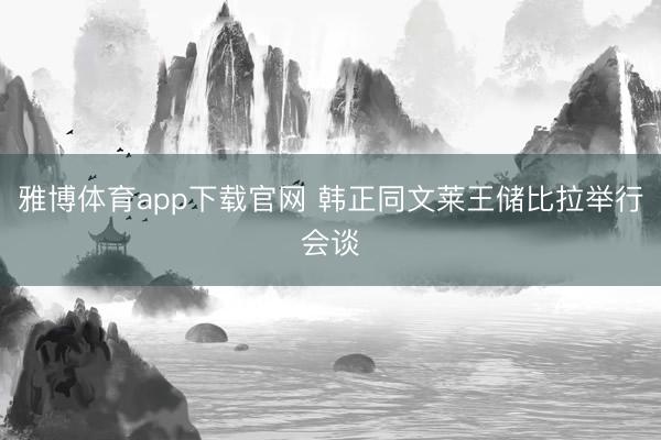 雅博体育app下载官网 韩正同文莱王储比拉举行会谈