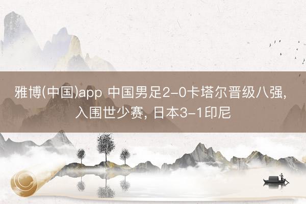 雅博(中国)app 中国男足2-0卡塔尔晋级八强， 入围世少赛， 日本3-1印尼