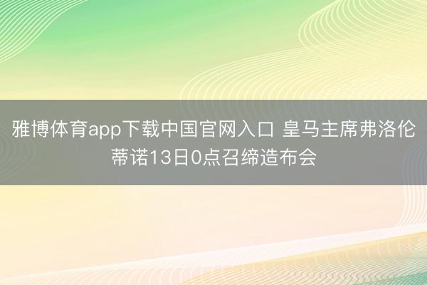 雅博体育app下载中国官网入口 皇马主席弗洛伦蒂诺13日0点召缔造布会