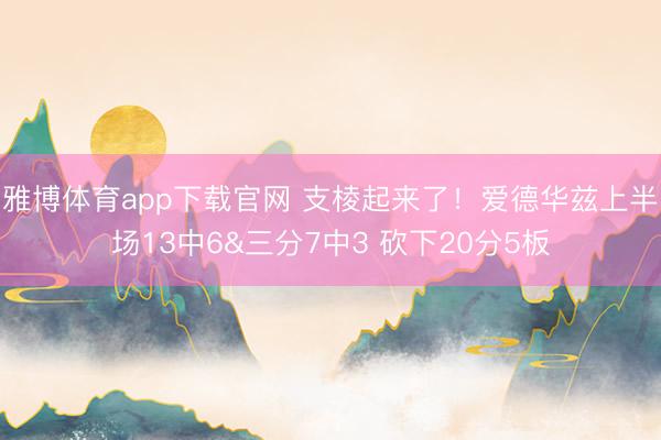 雅博体育app下载官网 支棱起来了！爱德华兹上半场13中6&三分7中3 砍下20分5板
