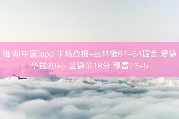 雅博(中国)app 半场战报-丛林狼64-64掘金 爱德华兹20+5 兰德尔18分 穆雷23+5