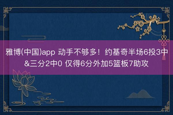 雅博(中国)app 动手不够多！约基奇半场6投3中&三分2中0 仅得6分外加5篮板7助攻