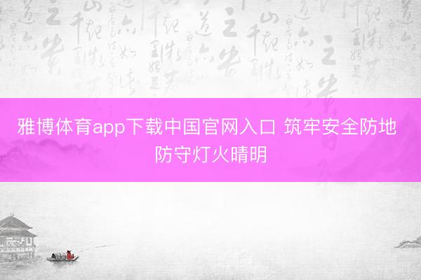 雅博体育app下载中国官网入口 筑牢安全防地 防守灯火晴明