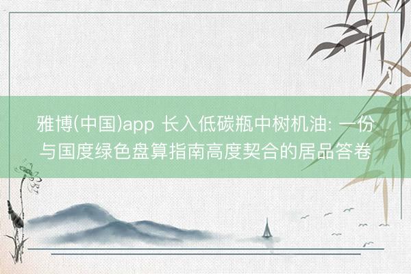 雅博(中国)app 长入低碳瓶中树机油: 一份与国度绿色盘算指南高度契合的居品答卷