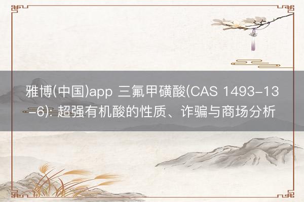 雅博(中国)app 三氟甲磺酸(CAS 1493-13-6): 超强有机酸的性质、诈骗与商场分析