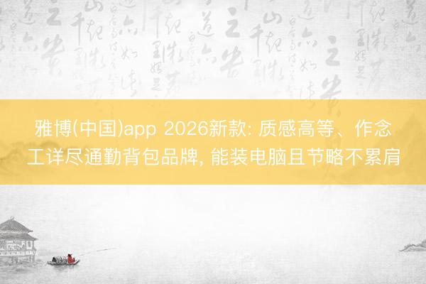 雅博(中国)app 2026新款: 质感高等、作念工详尽通勤背包品牌， 能装电脑且节略不累肩