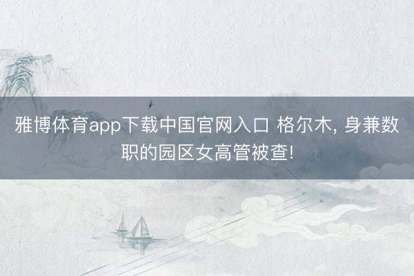 雅博体育app下载中国官网入口 格尔木， 身兼数职的园区女高管被查!