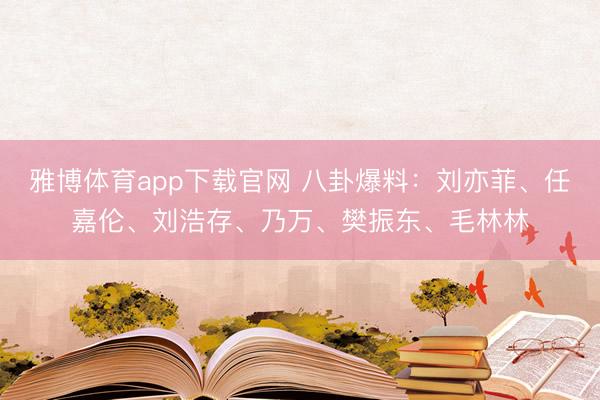 雅博体育app下载官网 八卦爆料：刘亦菲、任嘉伦、刘浩存、乃万、樊振东、毛林林