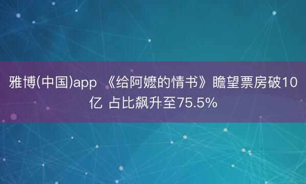 雅博(中国)app 《给阿嬷的情书》瞻望票房破10亿 占比飙升至75.5%