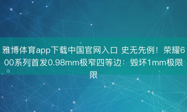 雅博体育app下载中国官网入口 史无先例！荣耀600系列首发0.98mm极窄四等边：毁坏1mm极限