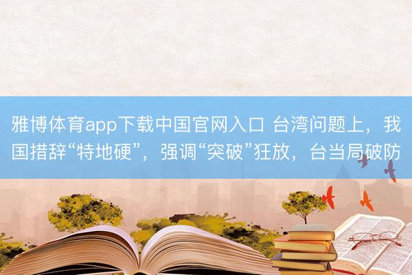 雅博体育app下载中国官网入口 台湾问题上，我国措辞“特地硬”，强调“突破”狂放，台当局破防