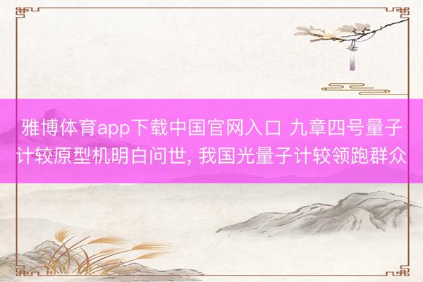 雅博体育app下载中国官网入口 九章四号量子计较原型机明白问世， 我国光量子计较领跑群众