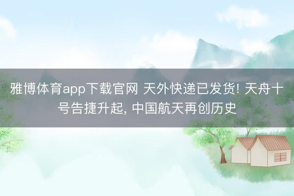 雅博体育app下载官网 天外快递已发货! 天舟十号告捷升起， 中国航天再创历史
