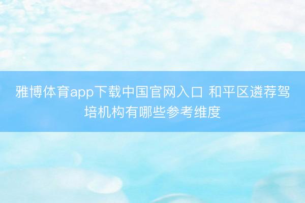 雅博体育app下载中国官网入口 和平区遴荐驾培机构有哪些参考维度