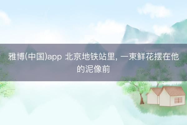 雅博(中国)app 北京地铁站里， 一束鲜花摆在他的泥像前