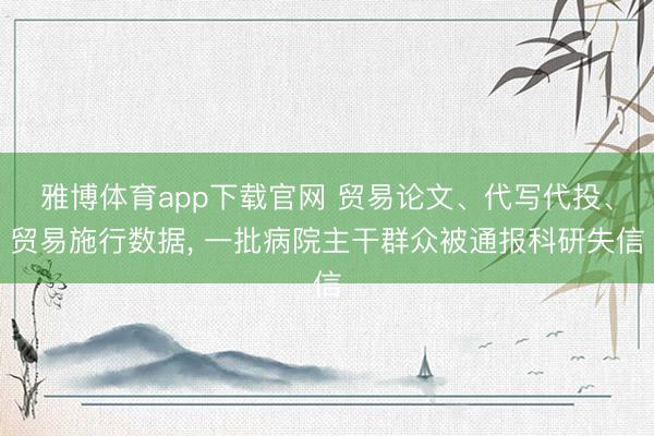 雅博体育app下载官网 贸易论文、代写代投、贸易施行数据， 一批病院主干群众被通报科研失信