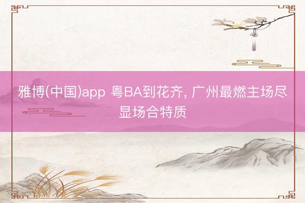 雅博(中国)app 粤BA到花齐， 广州最燃主场尽显场合特质