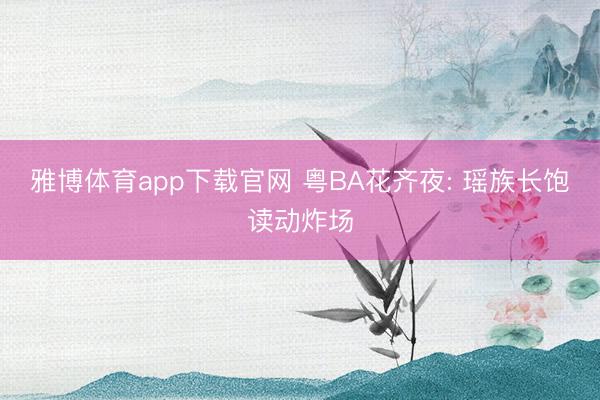 雅博体育app下载官网 粤BA花齐夜: 瑶族长饱读动炸场