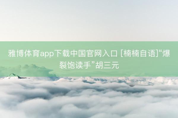 雅博体育app下载中国官网入口 [楠楠自语]“爆裂饱读手”胡三元