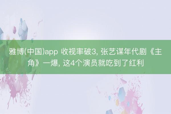 雅博(中国)app 收视率破3， 张艺谋年代剧《主角》一爆， 这4个演员就吃到了红利
