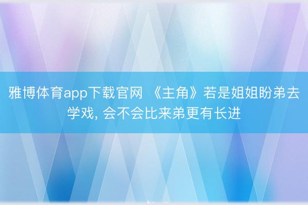 雅博体育app下载官网 《主角》若是姐姐盼弟去学戏， 会不会比来弟更有长进