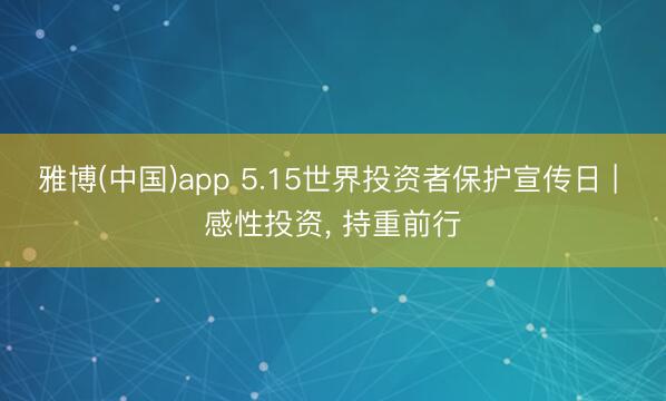雅博(中国)app 5.15世界投资者保护宣传日 | 感性投资， 持重前行