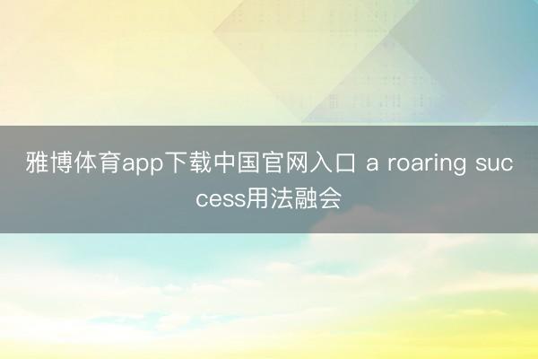 雅博体育app下载中国官网入口 a roaring success用法融会