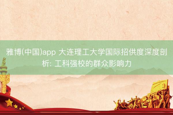 雅博(中国)app 大连理工大学国际招供度深度剖析: 工科强校的群众影响力