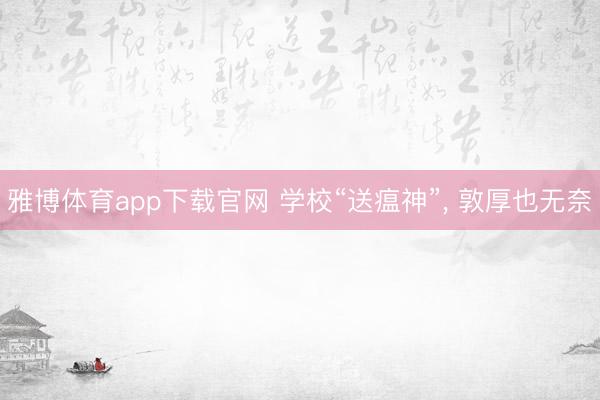 雅博体育app下载官网 学校“送瘟神”， 敦厚也无奈